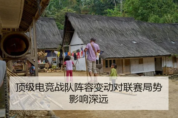 顶级电竞战队阵容变动对联赛局势影响深远 - Z6